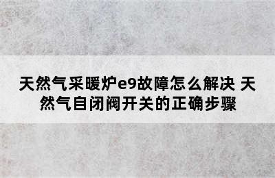 天然气采暖炉e9故障怎么解决 天然气自闭阀开关的正确步骤